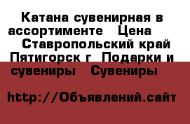 Катана сувенирная в ассортименте › Цена ­ 100 - Ставропольский край, Пятигорск г. Подарки и сувениры » Сувениры   